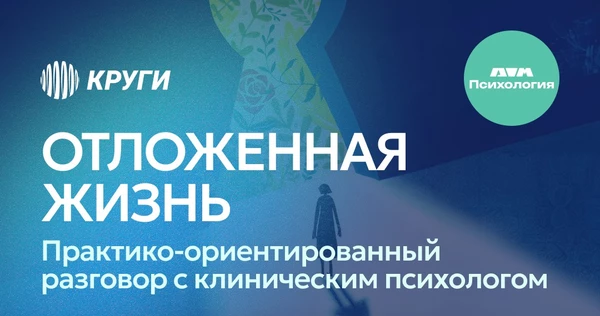 КРУЖОК ПСИХОЛОГИИ: «Отложенная жизнь: Практико-ориентированный разговор с психологом Ксенией Марьясовой»